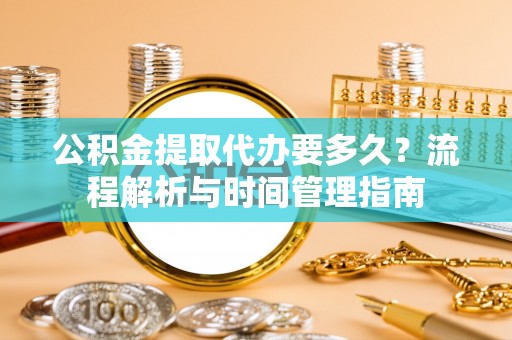 肃宁公积金提取代办要多久？流程解析与时间管理指南