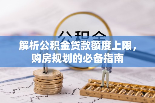 肃宁解析公积金贷款额度上限，购房规划的必备指南