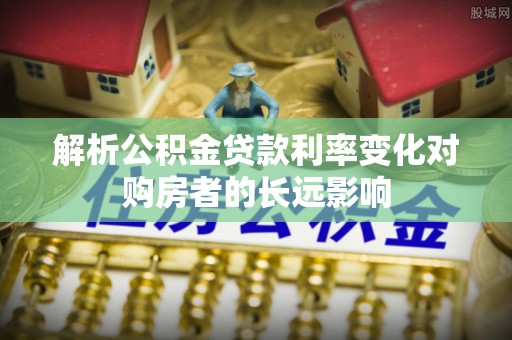 肃宁解析公积金贷款利率变化对购房者的长远影响