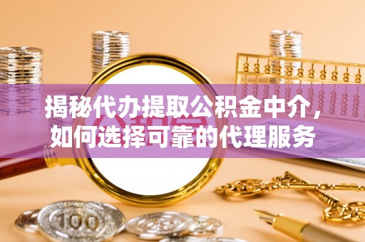 肃宁揭秘代办提取公积金中介，如何选择可靠的代理服务