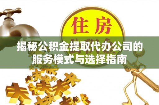 肃宁揭秘公积金提取代办公司的服务模式与选择指南