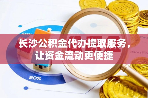 肃宁长沙公积金代办提取服务，让资金流动更便捷