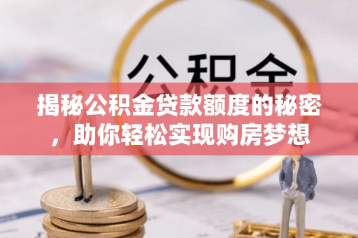 肃宁揭秘公积金贷款额度的秘密，助你轻松实现购房梦想