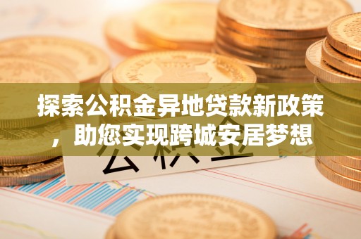 肃宁探索公积金异地贷款新政策，助您实现跨城安居梦想