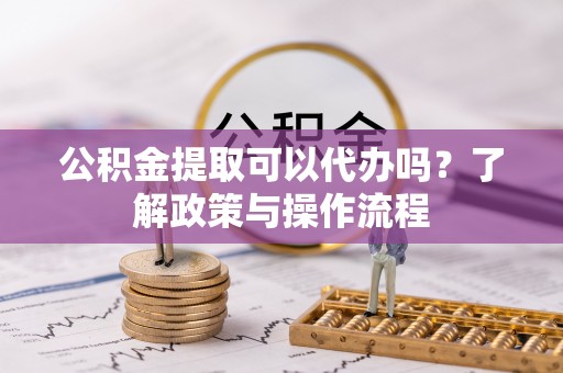 肃宁公积金提取可以代办吗？了解政策与操作流程