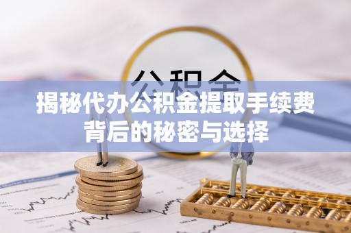 肃宁揭秘代办公积金提取手续费背后的秘密与选择