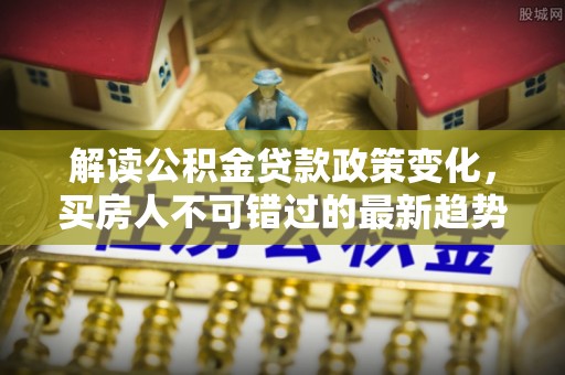 肃宁解读公积金贷款政策变化，买房人不可错过的最新趋势