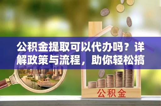 肃宁公积金提取可以代办吗？详解政策与流程，助你轻松搞定！