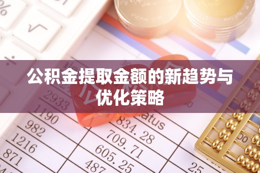 肃宁公积金提取金额的新趋势与优化策略