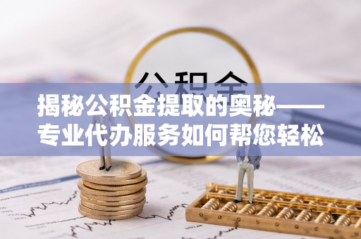 肃宁揭秘公积金提取的奥秘——专业代办服务如何帮您轻松搞定