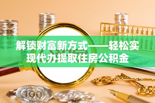 肃宁解锁财富新方式——轻松实现代办提取住房公积金