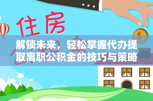 肃宁解锁未来，轻松掌握代办提取离职公积金的技巧与策略