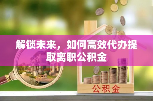 肃宁解锁未来，如何高效代办提取离职公积金