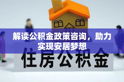 肃宁解读公积金政策咨询，助力实现安居梦想
