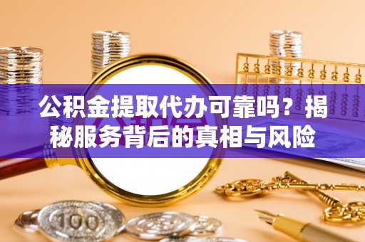 肃宁公积金提取代办可靠吗？揭秘服务背后的真相与风险