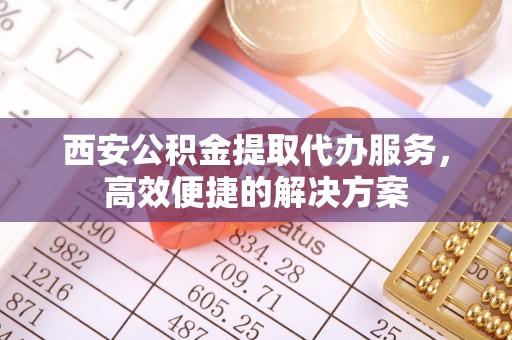 肃宁西安公积金提取代办服务，高效便捷的解决方案