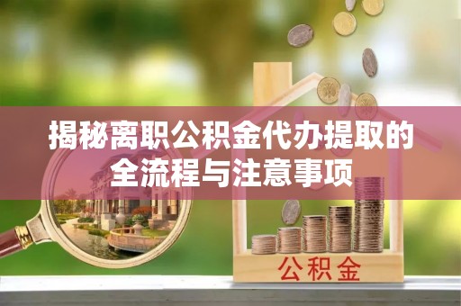 肃宁揭秘离职公积金代办提取的全流程与注意事项