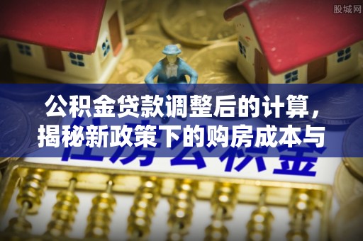 肃宁公积金贷款调整后的计算，揭秘新政策下的购房成本与规划策略