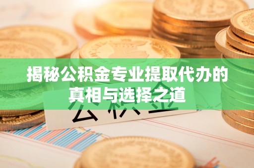 肃宁揭秘公积金专业提取代办的真相与选择之道