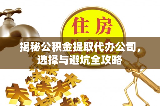 肃宁揭秘公积金提取代办公司，选择与避坑全攻略