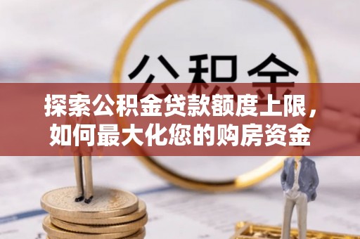 肃宁探索公积金贷款额度上限，如何最大化您的购房资金