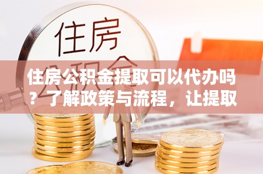 肃宁住房公积金提取可以代办吗？了解政策与流程，让提取更便捷
