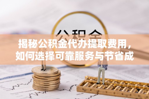 肃宁揭秘公积金代办提取费用，如何选择可靠服务与节省成本