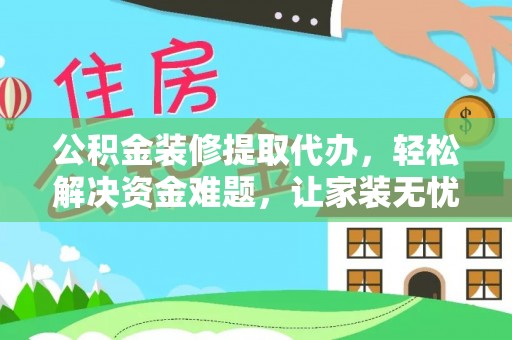 肃宁公积金装修提取代办，轻松解决资金难题，让家装无忧