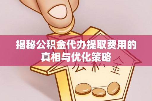 肃宁揭秘公积金代办提取费用的真相与优化策略