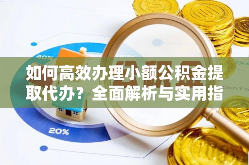 肃宁如何高效办理小额公积金提取代办？全面解析与实用指南