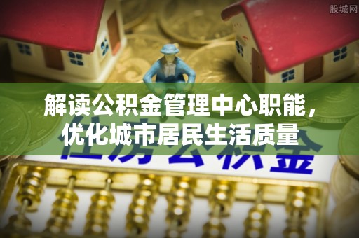 肃宁解读公积金管理中心职能，优化城市居民生活质量