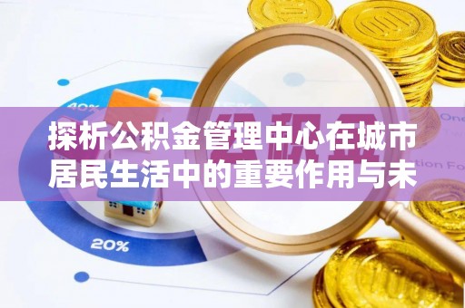 肃宁探析公积金管理中心在城市居民生活中的重要作用与未来发展趋势