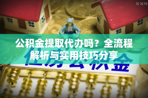 肃宁公积金提取代办吗？全流程解析与实用技巧分享