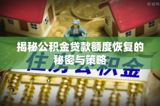 肃宁揭秘公积金贷款额度恢复的秘密与策略