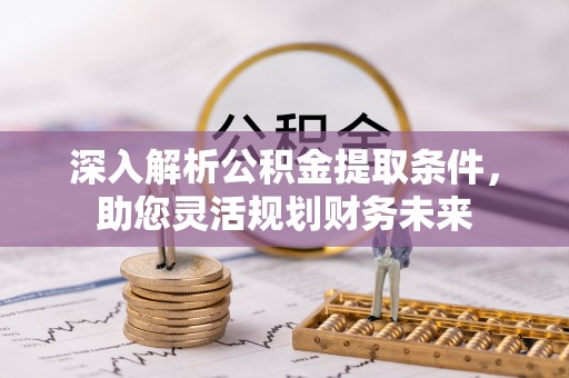 肃宁深入解析公积金提取条件，助您灵活规划财务未来