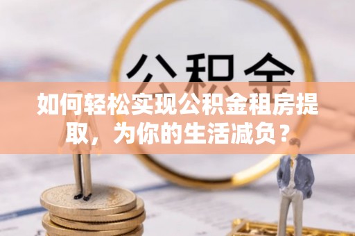 肃宁如何轻松实现公积金租房提取，为你的生活减负？