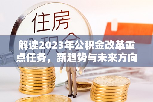 肃宁解读2023年公积金改革重点任务，新趋势与未来方向