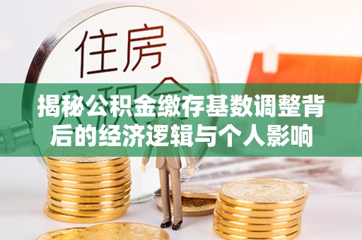 肃宁揭秘公积金缴存基数调整背后的经济逻辑与个人影响