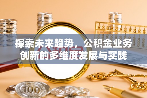 肃宁探索未来趋势，公积金业务创新的多维度发展与实践