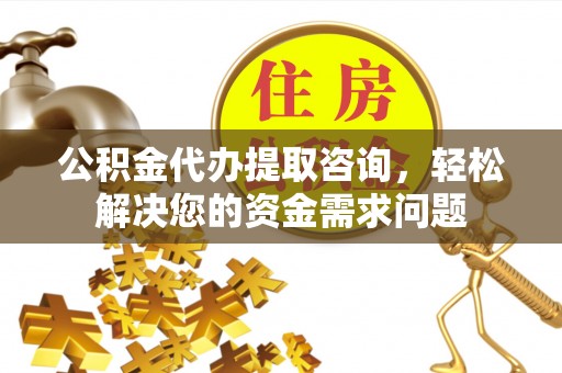 肃宁公积金代办提取咨询，轻松解决您的资金需求问题