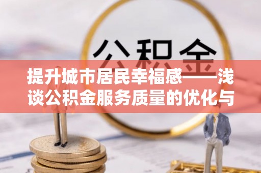 肃宁提升城市居民幸福感——浅谈公积金服务质量的优化与未来