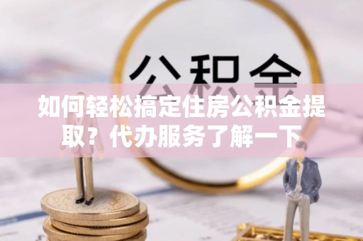 肃宁如何轻松搞定住房公积金提取？代办服务了解一下