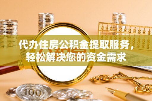 肃宁代办住房公积金提取服务，轻松解决您的资金需求
