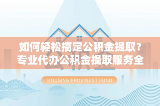 肃宁如何轻松搞定公积金提取？专业代办公积金提取服务全解析