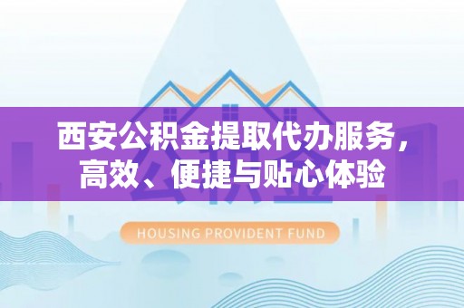 肃宁西安公积金提取代办服务，高效、便捷与贴心体验