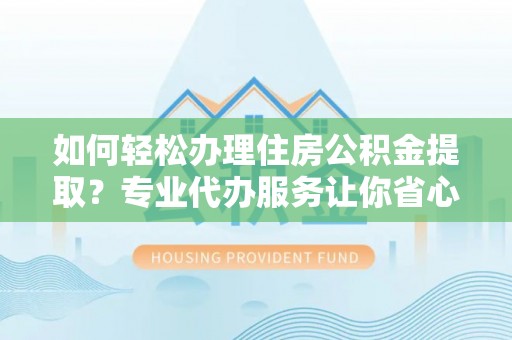 肃宁如何轻松办理住房公积金提取？专业代办服务让你省心无忧