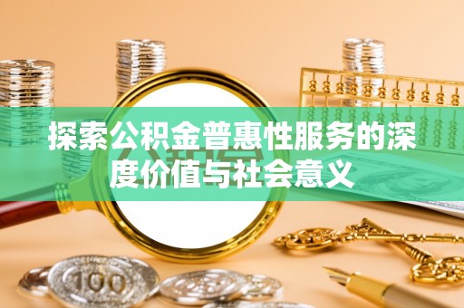 肃宁探索公积金普惠性服务的深度价值与社会意义