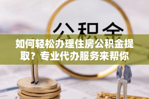 肃宁如何轻松办理住房公积金提取？专业代办服务来帮你