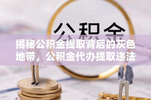 肃宁揭秘公积金提取背后的灰色地带，公积金代办提取违法不？