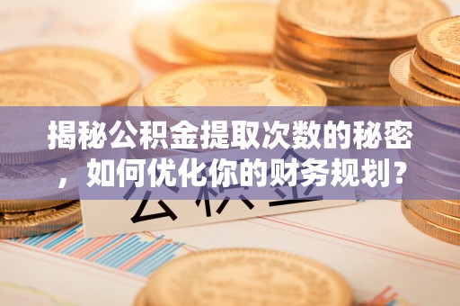 肃宁揭秘公积金提取次数的秘密，如何优化你的财务规划？